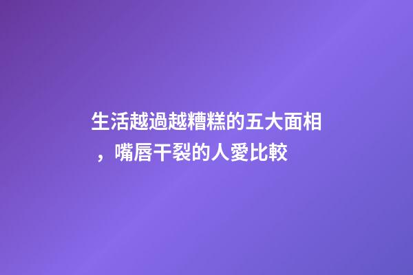 生活越過越糟糕的五大面相，嘴唇干裂的人愛比較